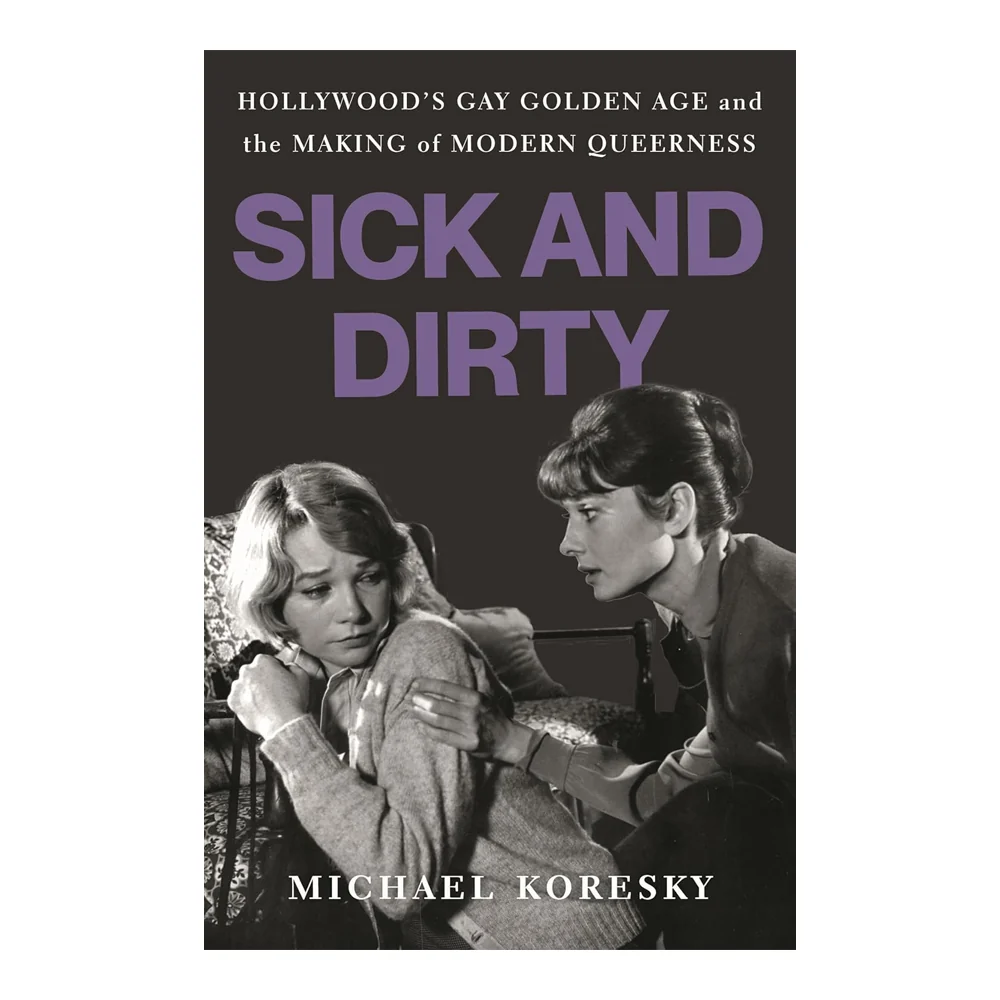 SICK AND DIRTY: HOLLYWOOD'S GAY GOLDEN AGE AND THE MAKING OF MODERN QUEERNESS